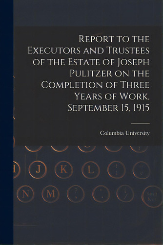 Report To The Executors And Trustees Of The Estate Of Joseph Pulitzer On The Completion Of Three ..., De Columbia University. Editorial Legare Street Pr, Tapa Blanda En Inglés