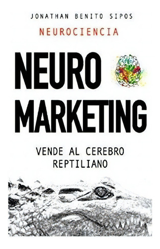 Neuromarketing Vende Al Cerebro Reptiliano - Benito, De Benito Sipos, Jonat. Editorial Independently Published En Español
