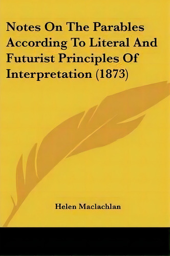 Notes On The Parables According To Literal And Futurist Principles Of Interpretation (1873), De Helen Maclachlan. Editorial Kessinger Publishing Co, Tapa Blanda En Inglés