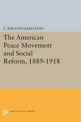 The American Peace Movement And Social Reform, 1889-1918, De C. Roland Marchand. Editorial Princeton University Press, Tapa Blanda En Inglés
