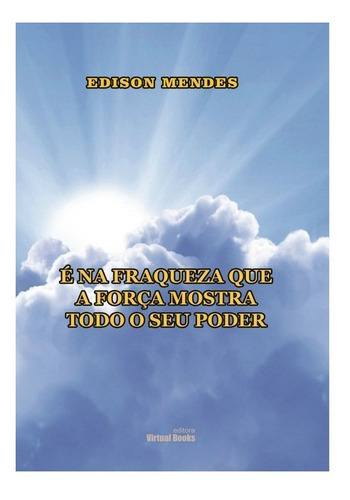 É Na Fraqueza Que A Força Manifesta Todo O Seu Poder, De Edison Roberto Mendes. Série Não Aplicável, Vol. 1. Editora Clube De Autores, Capa Mole, Edição 1 Em Português, 2013