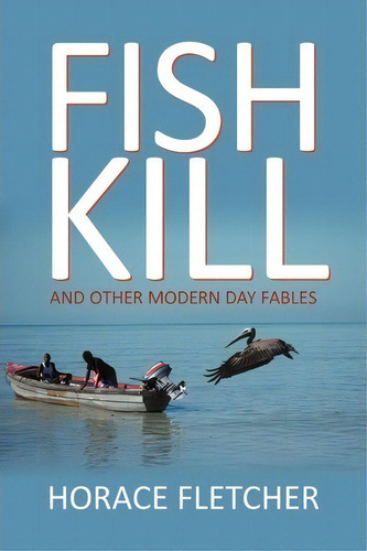 Fish Kill And Other Modern Day Fables, De Horace Fletcher. Editorial Iuniverse, Tapa Blanda En Inglés