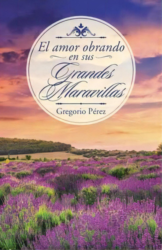 El Amor Obrando En Sus Grandes Maravillas, De Gregorio Pã©rez. Editorial Palibrio, Tapa Blanda En Español