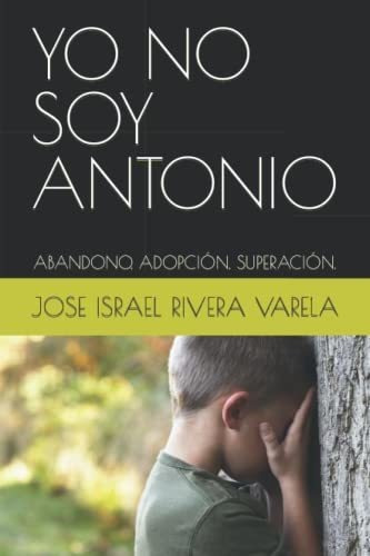 Libro : Yo No Soy Antonio Abandono, Adopcion, Superacion.  