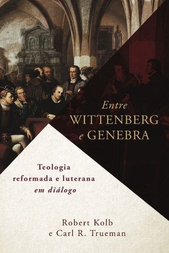 Entre Wittenberg E Genebra|robert Kolb E Carl R. Trueman