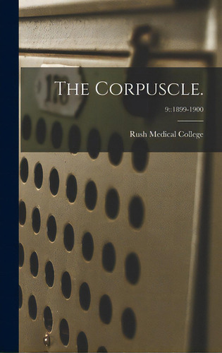 The Corpuscle.; 9: 1899-1900: 9:1899-1900, de Rush Medical College., vol. 1. Editorial LEGARE STREET PR, tapa dura en inglés