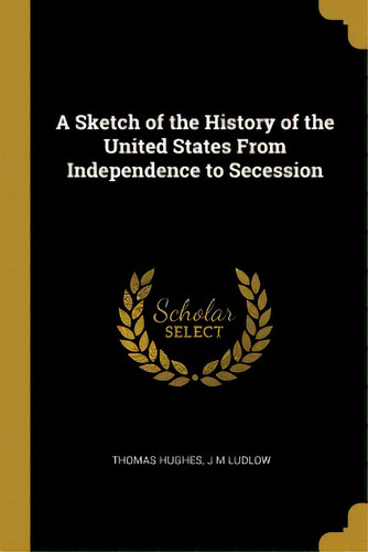 A Sketch Of The History Of The United States From Independence To Secession, De Hughes, Thomas. Editorial Wentworth Pr, Tapa Blanda En Inglés