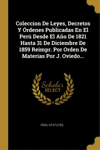 Coleccion De Leyes, Decretos Y Ordenes Publicadas En El Peru Desde El Ano De 1821 Hasta 31 De Dic..., De Peru Statutes. Editorial Scholar Select, Tapa Blanda En Español