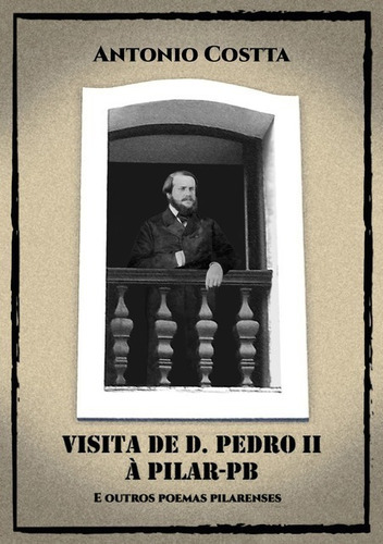 Visita De D. Pedro Ii À Pilar-pb E Outros Poemas Pilarenses, De Antonio Costta. Série Não Aplicável, Vol. 1. Editora Clube De Autores, Capa Mole, Edição 1 Em Português, 2020