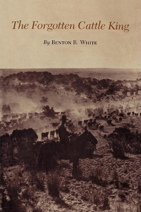 The Forgotten Cattle King - Benton R. White (paperback)
