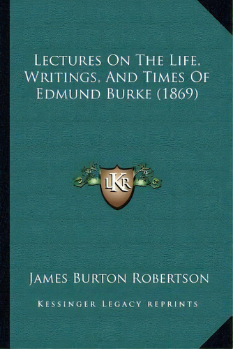 Lectures On The Life, Writings, And Times Of Edmund Burke (1869), De James Burton Robertson. Editorial Kessinger Publishing, Tapa Blanda En Inglés
