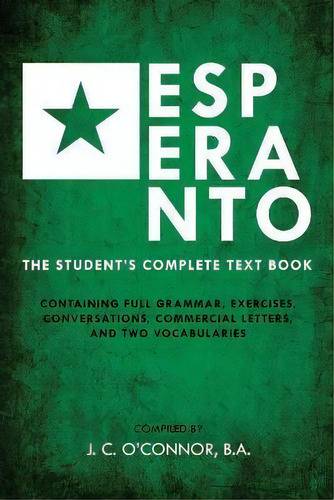 Esperanto (the Universal Language) : The Student's Complete Text Book; Containing Full Grammar, E..., De John Charles O'nor. Editorial Left Of Brain Onboarding Pty Ltd, Tapa Blanda En Inglés