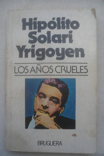 Los Años Crueles. Hipolito Solari Yrigoyen. Bruguera