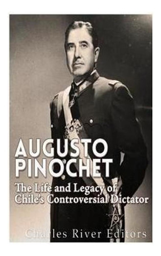 Augusto Pinochet : The Life And Legacy Of Chile's Controv...