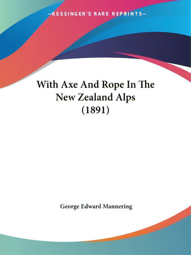 With Axe And Rope In The New Zealand Alps (1891), De Mannering, George Edward., Vol. 1. Editorial Kessinger Pub Llc, Tapa Blanda En Inglés, 1891