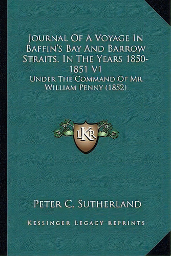 Journal Of A Voyage In Baffin's Bay And Barrow Straits, In The Years 1850-1851 V1 : Under The Com..., De Peter C Sutherland. Editorial Kessinger Publishing, Tapa Blanda En Inglés