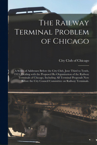 The Railway Terminal Problem Of Chicago; A Series Of Addresses Before The City Club, June Third T..., De City Club Of Chicago. Editorial Legare Street Pr, Tapa Blanda En Inglés