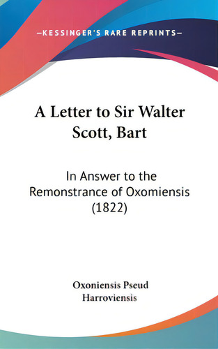 A Letter To Sir Walter Scott, Bart: In Answer To The Remonstrance Of Oxomiensis (1822), De Harroviensis, Oxoniensis Pseud. Editorial Kessinger Pub Llc, Tapa Dura En Inglés