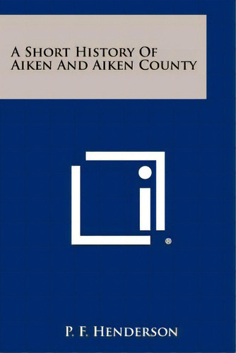 A Short History Of Aiken And Aiken County, De Henderson, P. F.. Editorial Literary Licensing Llc, Tapa Blanda En Inglés