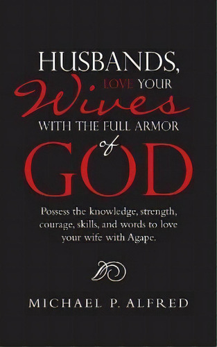 Husbands, Love Your Wives With The Full Armor Of God : Possess The Knowledge, Strength, Courage, ..., De Michael P Alfred. Editorial Westbow Press, Tapa Blanda En Inglés