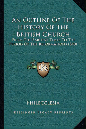 An Outline Of The History Of The British Church: From The Earliest Times To The Period Of The Ref..., De Philecclesia. Editorial Kessinger Pub Llc, Tapa Blanda En Inglés