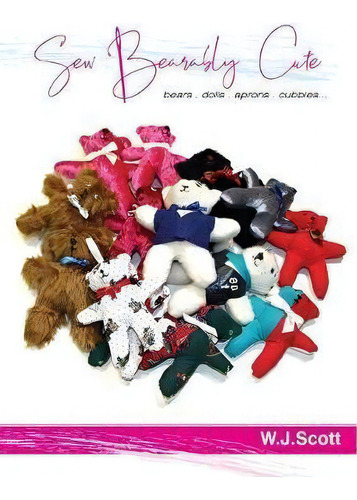 Sew Bearably Cute: Bears, Dolls, Aprons, Cubbies..., De W J Scott., Vol. 1. Editorial Felix Publishing, Tapa Blanda En Inglés