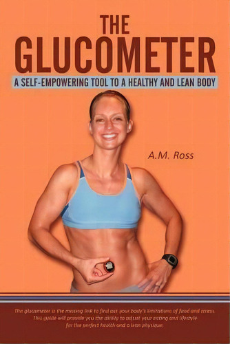 The Glucometer : A Self-empowering Tool To A Healthy And Lean Body, De A. M. Ross. Editorial Authorhouse, Tapa Blanda En Inglés