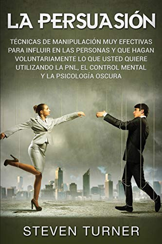 La Persuasion: Tecnicas De Manipulacion Muy Efectivas Para I