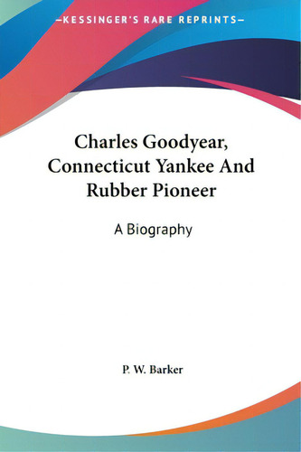 Charles Goodyear, Connecticut Yankee And Rubber Pioneer: A Biography, De Barker, P. W.., Vol. 1. Editorial Kessinger Pub Llc, Tapa Dura En Inglés
