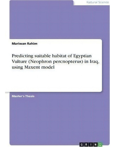 Predicting Suitable Habitat Of Egyptian Vulture (neophron Percnopterus) In Iraq, Using Maxent Model, De Mariwan Rahim., Vol. 1. Editorial Grin Publishing, Tapa Blanda En Inglés