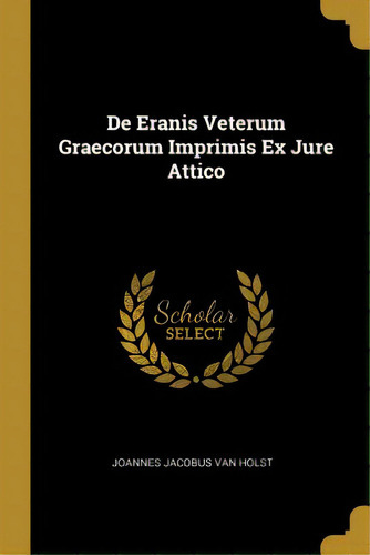 De Eranis Veterum Graecorum Imprimis Ex Jure Attico, De Jacobus Van Holst, Joannes. Editorial Wentworth Pr, Tapa Blanda En Inglés