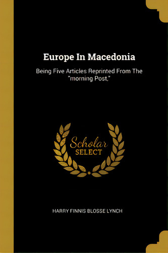 Europe In Macedonia: Being Five Articles Reprinted From The Morning Post,, De Harry Finnis Blosse Lynch. Editorial Wentworth Pr, Tapa Blanda En Inglés