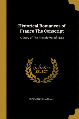 Historical Romances Of France The Conscript: A Story Of The French War Of 1813, De Chatrian, Erckmann. Editorial Wentworth Pr, Tapa Blanda En Inglés