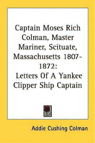 Captain Moses Rich Colman, Master Mariner, Scituate, Massachusetts 1807-1872 : Letters Of A Yanke..., De Addie Cushing Colman. Editorial Kessinger Publishing, Tapa Blanda En Inglés