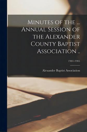 Minutes Of The ... Annual Session Of The Alexander County Baptist Association ..; 1981-1985, De Alexander Baptist Association (n C ). Editorial Legare Street Pr, Tapa Blanda En Inglés
