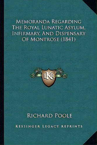 Memoranda Regarding The Royal Lunatic Asylum, Infirmary, And Dispensary Of Montrose (1841), De Richard Poole. Editorial Kessinger Publishing, Tapa Blanda En Inglés