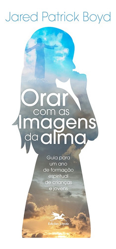 Orar com as imagens da alma: Guia para um ano de formação espiritual de crianças e jovens, de Boyd, Jared Patrick. Editora Associação Nóbrega de Educação e Assistência Social,InterVarsity Press, capa mole em português, 2019