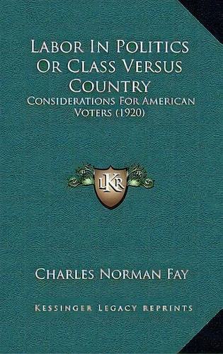 Labor In Politics Or Class Versus Country : Considerations For American Voters (1920), De Charles Norman Fay. Editorial Kessinger Publishing, Tapa Blanda En Inglés