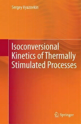 Isoconversional Kinetics Of Thermally Stimulated Processes, De Sergey Vyazovkin. Editorial Springer International Publishing Ag, Tapa Blanda En Inglés