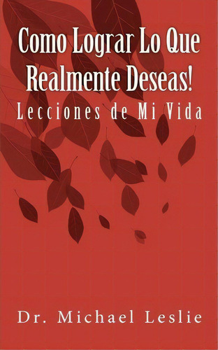 Como Lograr Lo Que Realmente Deseas!, De Dr Michael Leslie. Editorial Createspace Independent Publishing Platform, Tapa Blanda En Español