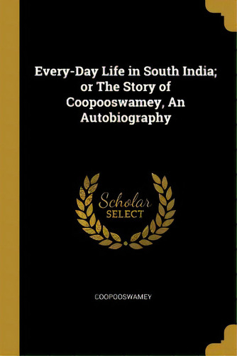 Every-day Life In South India; Or The Story Of Coopooswamey, An Autobiography, De Coopooswamey. Editorial Wentworth Pr, Tapa Blanda En Inglés