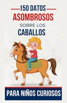Comprar 150 Datos Asombrosos Sobre Los Caballos Para Niños Curiosos, De Antoine, Benzema. Editorial Independently Published, Tapa Pasta Blanda, Edición 1 En Español, 2024