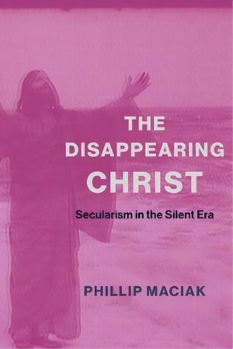 The Disappearing Christ : Secularism In The Silent Era, De Phil Maciak. Editorial Columbia University Press, Tapa Blanda En Inglés