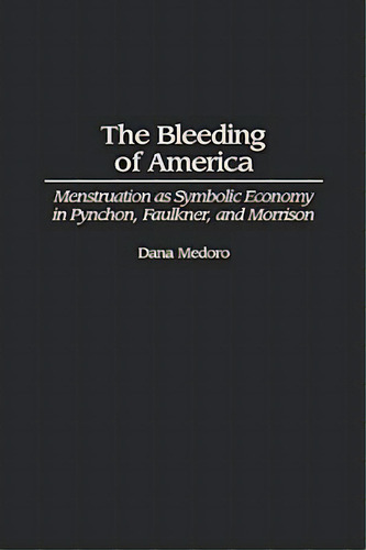 Bleeding Of America: Menstruation As Symbolic Economy In Pynchon, Faulkner, And Morrison, De Medoro, Dana. Editorial Greenwood Pub Group, Tapa Dura En Inglés