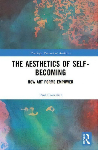The Aesthetics Of Self-becoming: How Art Forms Empower, De Paul Crowther. Routledge Research In Aesthetics, Vol. 1. Editorial Taylor Francis Ltd, Tapa Dura En Inglés