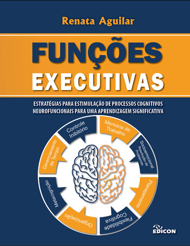 Funções Executivas : Estratégias Para Estimulação De Processos Cognitivos Neuro Funcionais Para Uma Aprendizagem Significativa Renata Aguilar