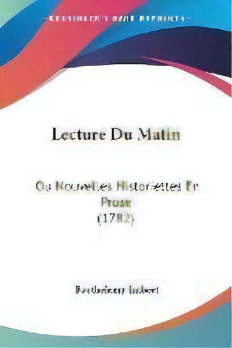 Lecture Du Matin : Ou Nouvelles Historiettes En Prose (1782), De Barthelemy Imbert. Editorial Kessinger Publishing Co, Tapa Blanda En Inglés
