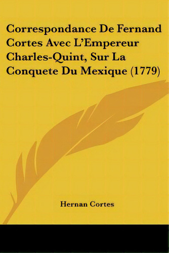 Correspondance De Fernand Cortes Avec L'empereur Charles-quint, Sur La Conquete Du Mexique (1779), De Cortes, Hernan. Editorial Kessinger Pub Llc, Tapa Blanda En Inglés