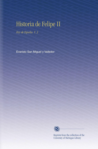 Libro: Historia Felipe Ii: Rey España. V. 3 (spanish Ed