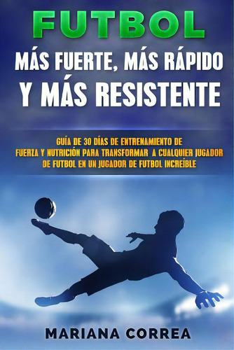 Futbol Mas Rapido, Mas Fuerte Y Mas Resistente: Guia De 30 Dias De Entrenamiento De Fuerza Y Nutr..., De Correa, Mariana. Editorial Createspace, Tapa Blanda En Español